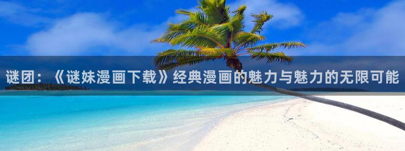耽漫网免费：谜团：《谜妹漫画下载》经典漫画的魅力与魅力的无限可能